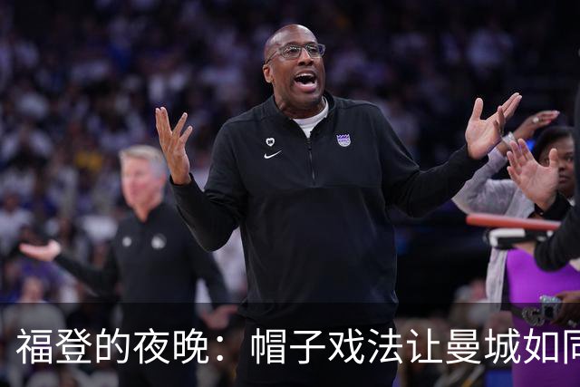 福登的夜晚：帽子戏法让曼城如同狂欢节！